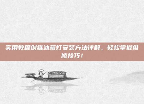 实用教程创维冰箱灯安装方法详解,轻松掌握维修技巧!