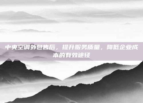 中央空调外包售后,提升服务质量,降低企业成本的有效途径
