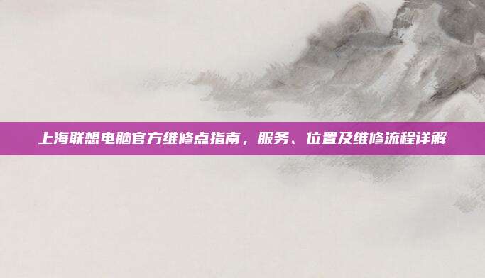 上海联想电脑官方维修点指南，服务、位置及维修流程详解