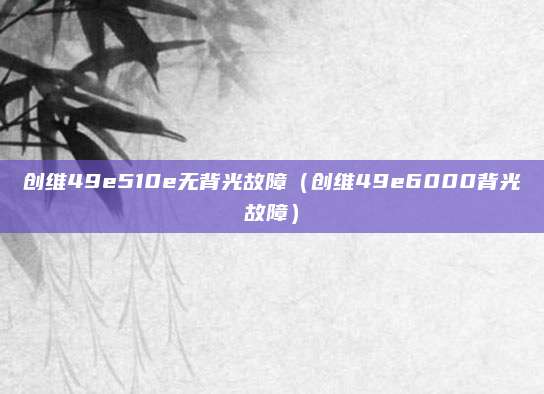 创维49e510e无背光故障(创维49e6000背光故障)