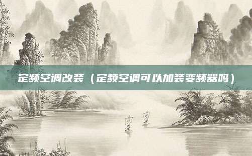 定频空调改装(定频空调可以加装变频器吗)
