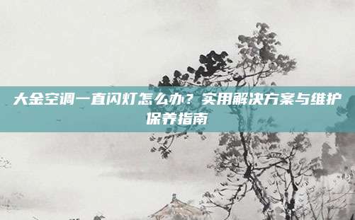大金空调一直闪灯怎么办？实用解决方案与维护保养指南