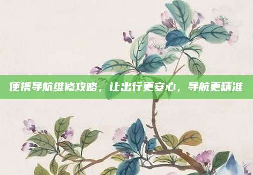 便携导航维修攻略，让出行更安心，导航更精准