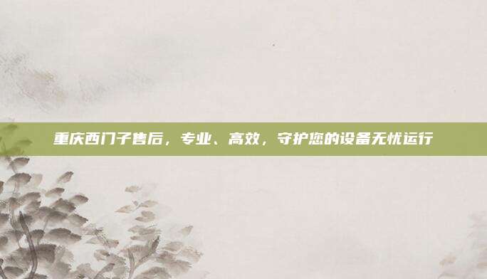 重庆西门子售后,专业、高效,守护您的设备无忧运行