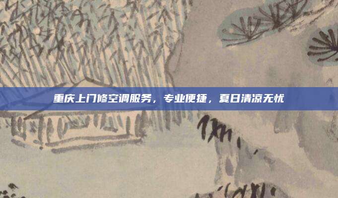 重庆上门修空调服务,专业便捷,夏日清凉无忧