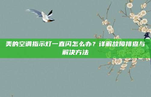 美的空调指示灯一直闪怎么办？详解故障排查与解决方法