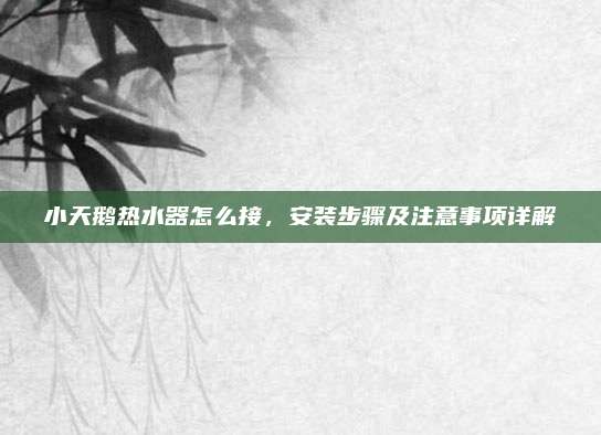小天鹅热水器怎么接,安装步骤及注意事项详解