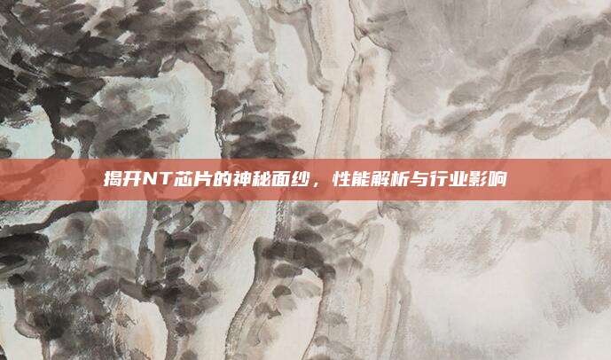 揭开NT芯片的神秘面纱，性能解析与行业影响