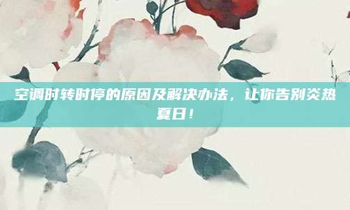 空调时转时停的原因及解决办法，让你告别炎热夏日！