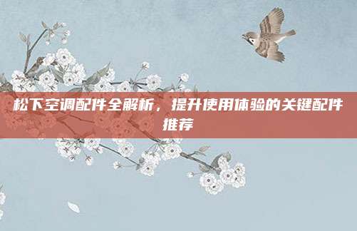 松下空调配件全解析，提升使用体验的关键配件推荐