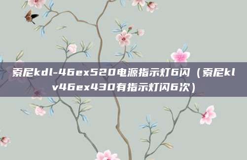 索尼kdl-46ex520电源指示灯6闪（索尼klv46ex430有指示灯闪6次）
