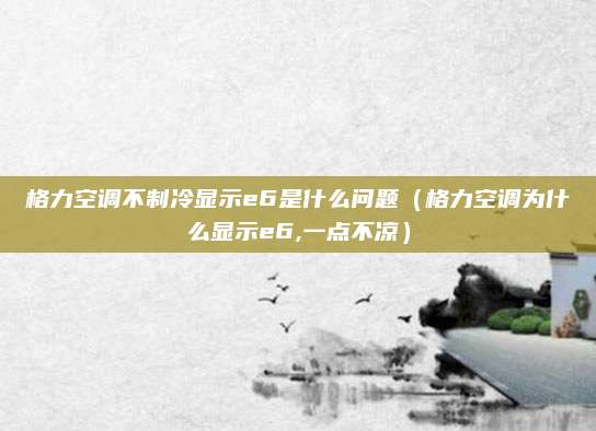 格力空调不制冷显示e6是什么问题（格力空调为什么显示e6,一点不凉）