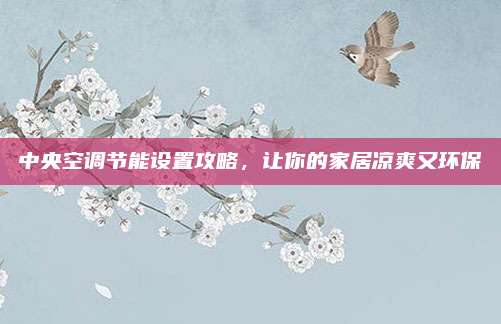 中央空调节能设置攻略,让你的家居凉爽又环保