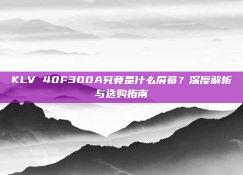 KLV 40F300A究竟是什么屏幕?深度解析与选购指南
