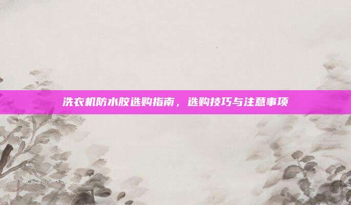 洗衣机防水胶选购指南,选购技巧与注意事项