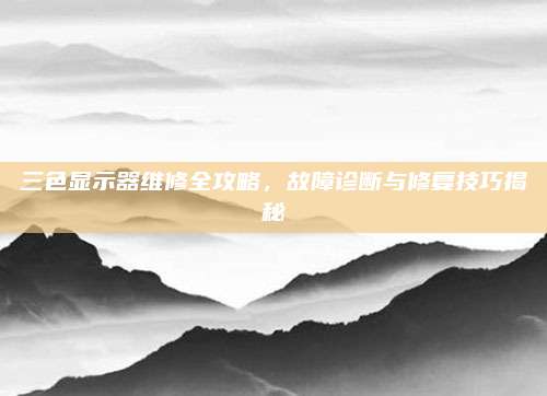 三色显示器维修全攻略,故障诊断与修复技巧揭秘