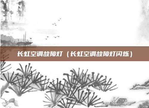 长虹空调故障灯（长虹空调故障灯闪烁）