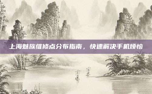 上海魅族维修点分布指南,快速解决手机烦恼