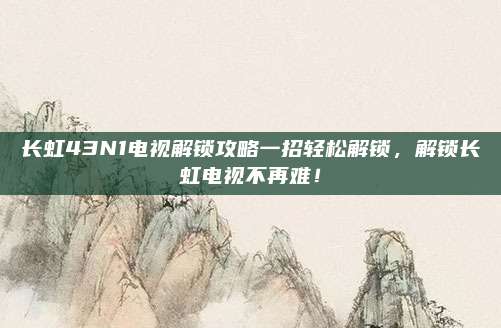 长虹43N1电视解锁攻略一招轻松解锁,解锁长虹电视不再难!