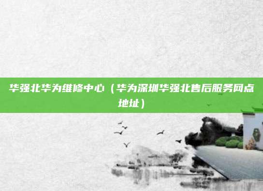 华强北华为维修中心（华为深圳华强北售后服务网点地址）