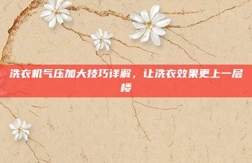 洗衣机气压加大技巧详解,让洗衣效果更上一层楼