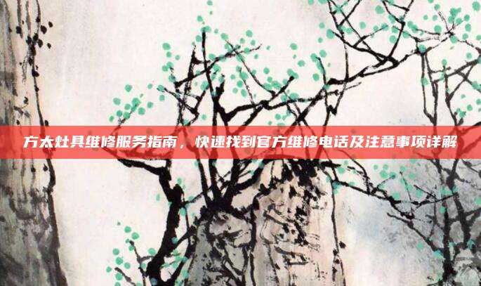 方太灶具维修服务指南,快速找到官方维修电话及注意事项详解