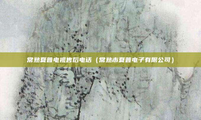常熟夏普电视售后电话（常熟市夏普电子有限公司）