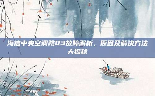 海信中央空调跳03故障解析,原因及解决方法大揭秘