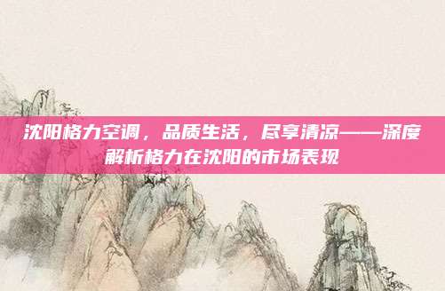 沈阳格力空调,品质生活,尽享清凉——深度解析格力在沈阳的市场表现