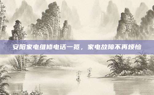 安阳家电维修电话一览,家电故障不再烦恼