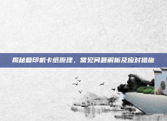 揭秘复印机卡纸原理，常见问题解析及应对措施