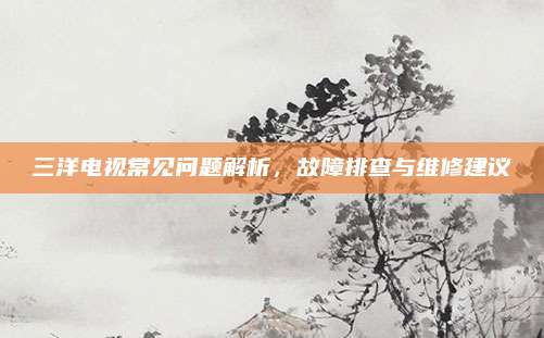 三洋电视常见问题解析，故障排查与维修建议