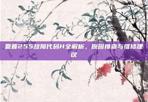 夏普255故障代码H全解析，原因排查与维修建议