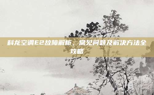 科龙空调E2故障解析，常见问题及解决方法全攻略