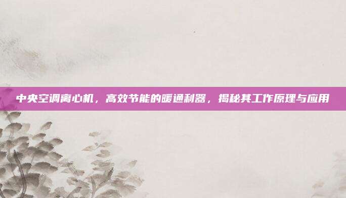 中央空调离心机，高效节能的暖通利器，揭秘其工作原理与应用