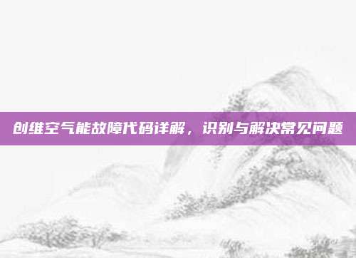 创维空气能故障代码详解，识别与解决常见问题