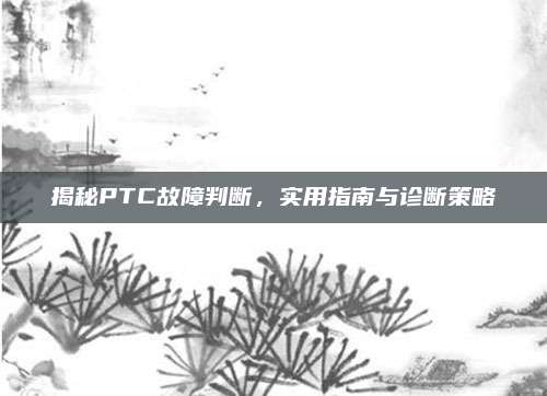 揭秘PTC故障判断,实用指南与诊断策略