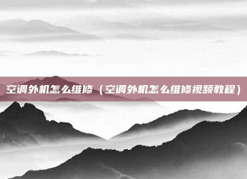 空调外机怎么维修（空调外机怎么维修视频教程）