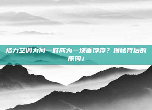 格力空调为何一时成为一块香饽饽？揭秘背后的原因！