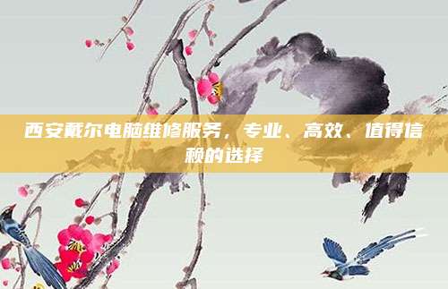 西安戴尔电脑维修服务，专业、高效、值得信赖的选择