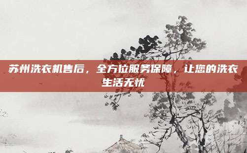 苏州洗衣机售后，全方位服务保障，让您的洗衣生活无忧