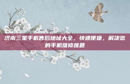 济南三星手机售后地址大全，快速便捷，解决您的手机维修难题