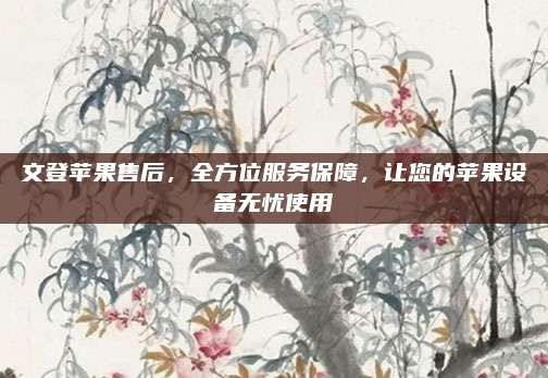 文登苹果售后，全方位服务保障，让您的苹果设备无忧使用