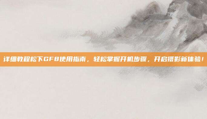 详细教程松下GF8使用指南，轻松掌握开机步骤，开启摄影新体验！