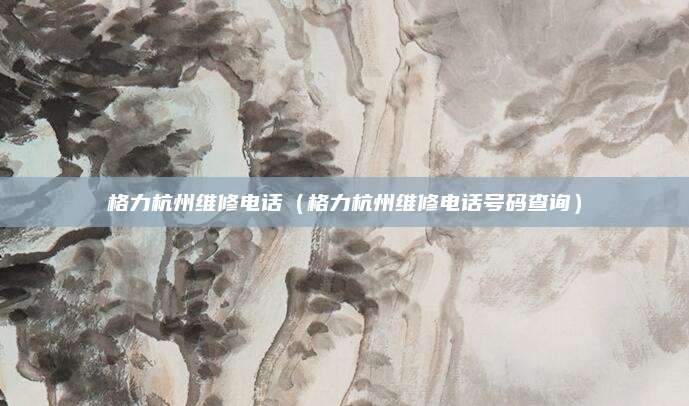 格力杭州维修电话（格力杭州维修电话号码查询）