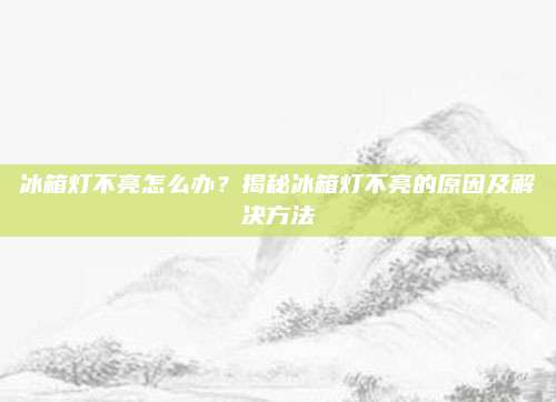冰箱灯不亮怎么办？揭秘冰箱灯不亮的原因及解决方法