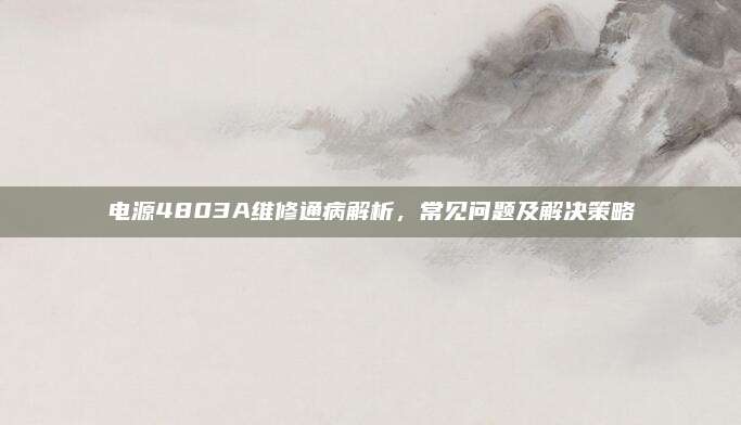 电源4803A维修通病解析，常见问题及解决策略