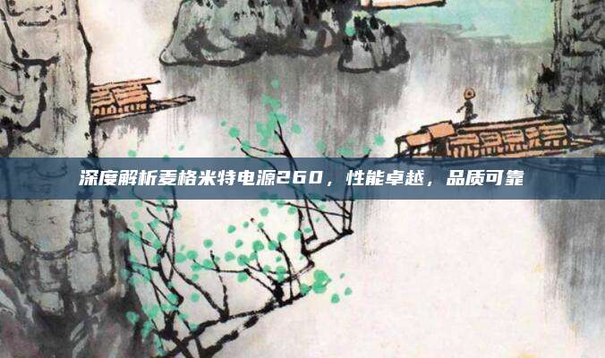 深度解析麦格米特电源260，性能卓越，品质可靠