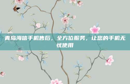 青岛海信手机售后，全方位服务，让您的手机无忧使用