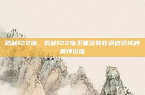揭秘122度,揭秘122度卫星及其在通信领域的独特价值